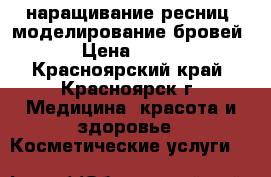 наращивание ресниц, моделирование бровей › Цена ­ 900 - Красноярский край, Красноярск г. Медицина, красота и здоровье » Косметические услуги   